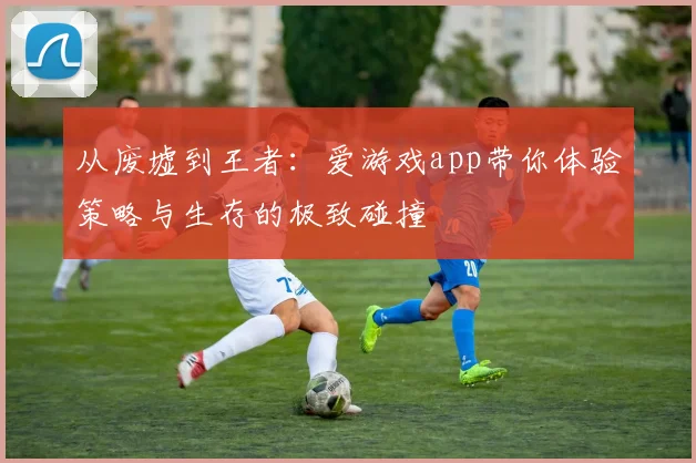 从废墟到王者：爱游戏app带你体验策略与生存的极致碰撞